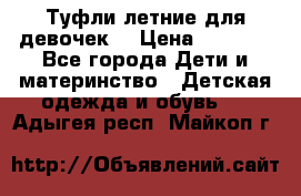 Туфли летние для девочек. › Цена ­ 1 000 - Все города Дети и материнство » Детская одежда и обувь   . Адыгея респ.,Майкоп г.